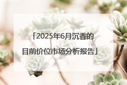 2025年6月沉香的目前价位市场分析报告