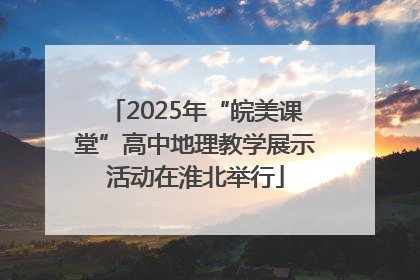 2025年“皖美课堂”高中地理教学展示活动在淮北举行
