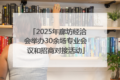 2025年廊坊经洽会举办30余场专业会议和招商对接活动