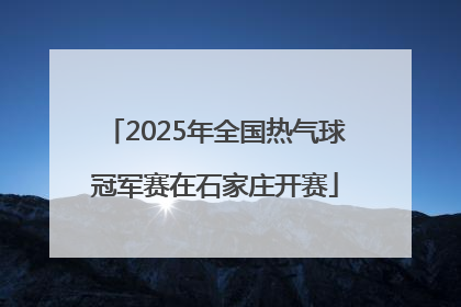 2025年全国热气球冠军赛在石家庄开赛