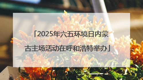 2025年六五环境日内蒙古主场活动在呼和浩特举办