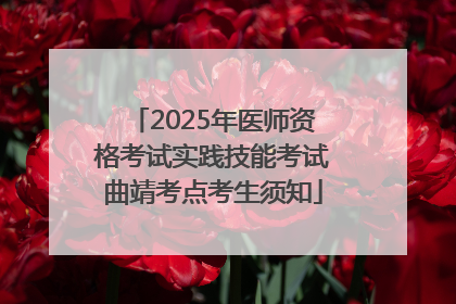 2025年医师资格考试实践技能考试曲靖考点考生须知
