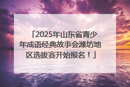 2025年山东省青少年成语经典故事会潍坊地区选拔赛开始报名！