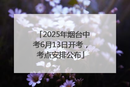 2025年烟台中考6月13日开考，考点安排公布