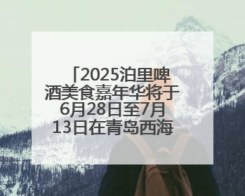 2025泊里啤酒美食嘉年华将于6月28日至7月13日在青岛西海岸新区举行