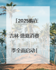 2025购在吉林·盛夏消费季全面启动