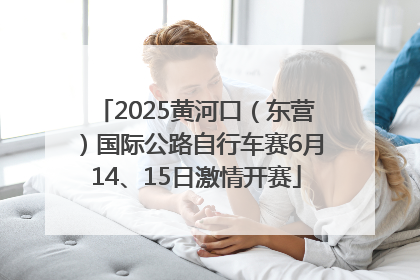 2025黄河口（东营）国际公路自行车赛6月14、15日激情开赛