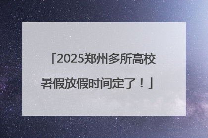 2025郑州多所高校暑假放假时间定了！