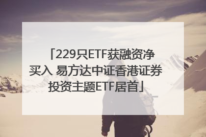 229只ETF获融资净买入 易方达中证香港证券投资主题ETF居首