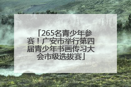 265名青少年参赛！广安市举行第四届青少年书画传习大会市级选拔赛