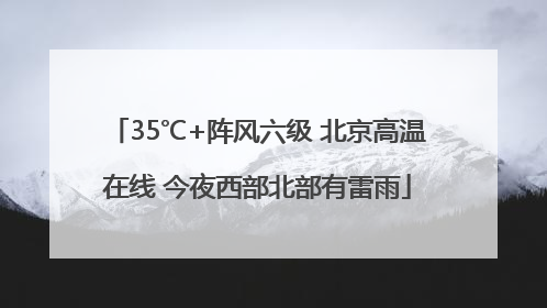 35℃+阵风六级 北京高温在线 今夜西部北部有雷雨