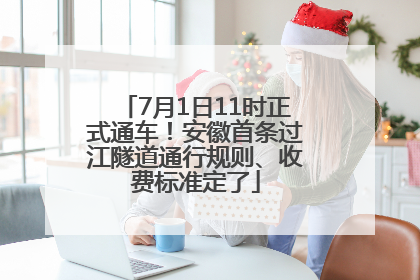 7月1日11时正式通车！安徽首条过江隧道通行规则、收费标准定了