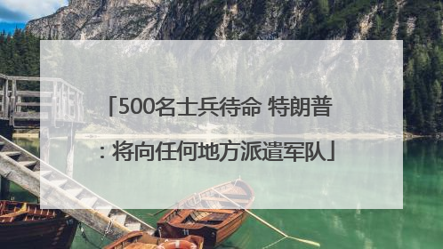 500名士兵待命 特朗普：将向任何地方派遣军队