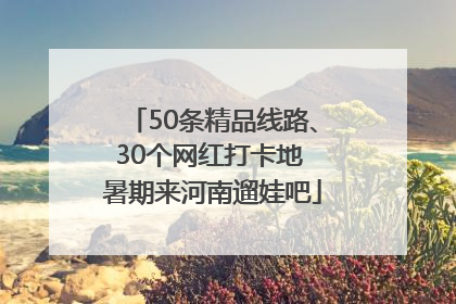50条精品线路、30个网红打卡地 暑期来河南遛娃吧