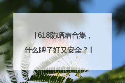 618防晒霜合集，什么牌子好又安全？
