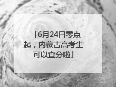 6月24日零点起，内蒙古高考生可以查分啦
