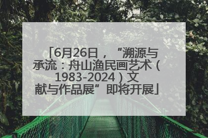 6月26日，“溯源与承流：舟山渔民画艺术（1983-2024）文献与作品展”即将开展