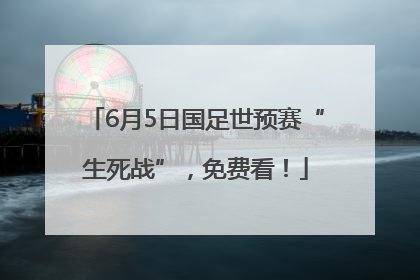 6月5日国足世预赛“生死战”，免费看！