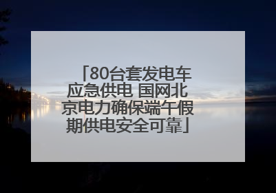 80台套发电车应急供电 国网北京电力确保端午假期供电安全可靠