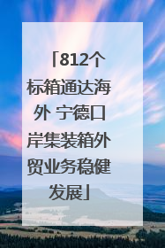812个标箱通达海外 宁德口岸集装箱外贸业务稳健发展