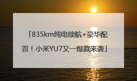 835km纯电续航+豪华配置！小米YU7又一爆款来袭