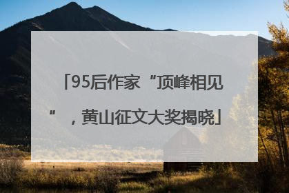 95后作家“顶峰相见”，黄山征文大奖揭晓