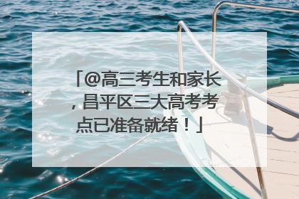 @高三考生和家长，昌平区三大高考考点已准备就绪！