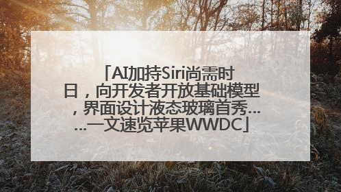 AI加持Siri尚需时日，向开发者开放基础模型，界面设计液态玻璃首秀……一文速览苹果WWDC