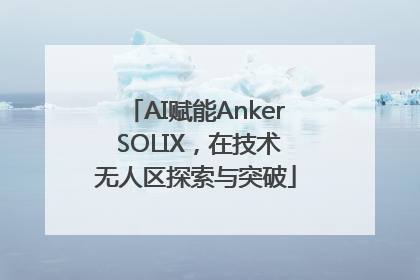 AI赋能Anker SOLIX，在技术无人区探索与突破