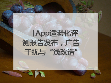 App适老化评测报告发布，广告干扰与“浅改造”问题仍明显