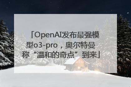 OpenAI发布最强模型o3-pro，奥尔特曼称“温和的奇点”到来