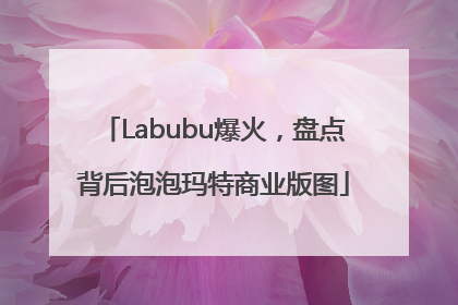 Labubu爆火，盘点背后泡泡玛特商业版图