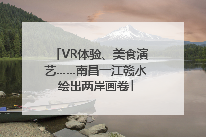 VR体验、美食演艺……南昌一江赣水绘出两岸画卷